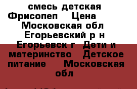 смесь детская  Фрисопеп. › Цена ­ 600 - Московская обл., Егорьевский р-н, Егорьевск г. Дети и материнство » Детское питание   . Московская обл.